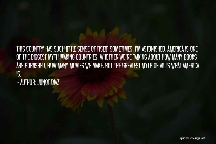Junot Diaz Quotes: This Country Has Such Little Sense Of Itself Sometimes, I'm Astonished. America Is One Of The Biggest Myth-making Countries, Whether