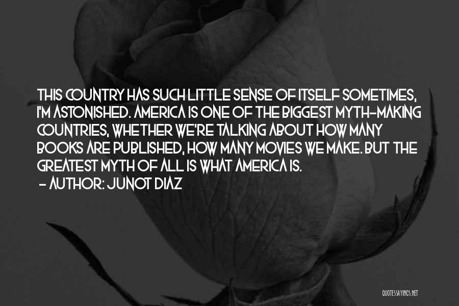 Junot Diaz Quotes: This Country Has Such Little Sense Of Itself Sometimes, I'm Astonished. America Is One Of The Biggest Myth-making Countries, Whether