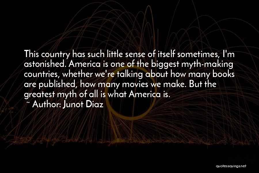 Junot Diaz Quotes: This Country Has Such Little Sense Of Itself Sometimes, I'm Astonished. America Is One Of The Biggest Myth-making Countries, Whether