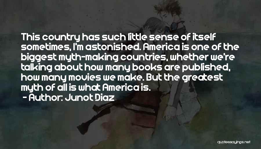 Junot Diaz Quotes: This Country Has Such Little Sense Of Itself Sometimes, I'm Astonished. America Is One Of The Biggest Myth-making Countries, Whether