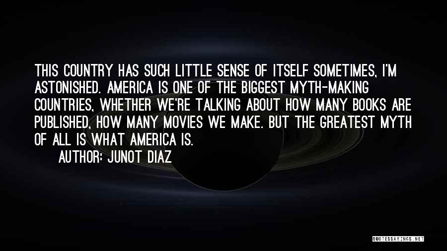 Junot Diaz Quotes: This Country Has Such Little Sense Of Itself Sometimes, I'm Astonished. America Is One Of The Biggest Myth-making Countries, Whether