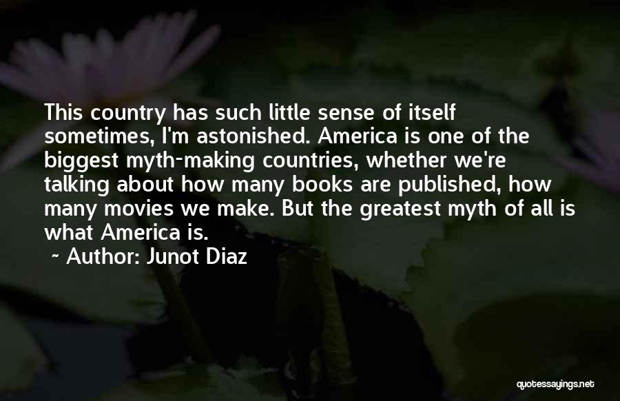 Junot Diaz Quotes: This Country Has Such Little Sense Of Itself Sometimes, I'm Astonished. America Is One Of The Biggest Myth-making Countries, Whether