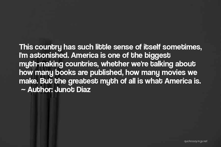 Junot Diaz Quotes: This Country Has Such Little Sense Of Itself Sometimes, I'm Astonished. America Is One Of The Biggest Myth-making Countries, Whether