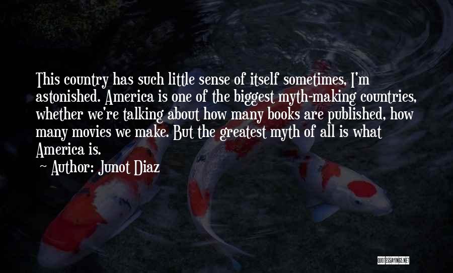 Junot Diaz Quotes: This Country Has Such Little Sense Of Itself Sometimes, I'm Astonished. America Is One Of The Biggest Myth-making Countries, Whether