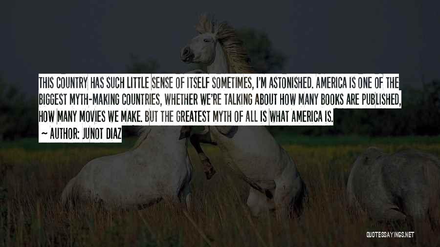 Junot Diaz Quotes: This Country Has Such Little Sense Of Itself Sometimes, I'm Astonished. America Is One Of The Biggest Myth-making Countries, Whether