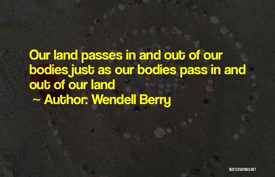 Wendell Berry Quotes: Our Land Passes In And Out Of Our Bodies Just As Our Bodies Pass In And Out Of Our Land