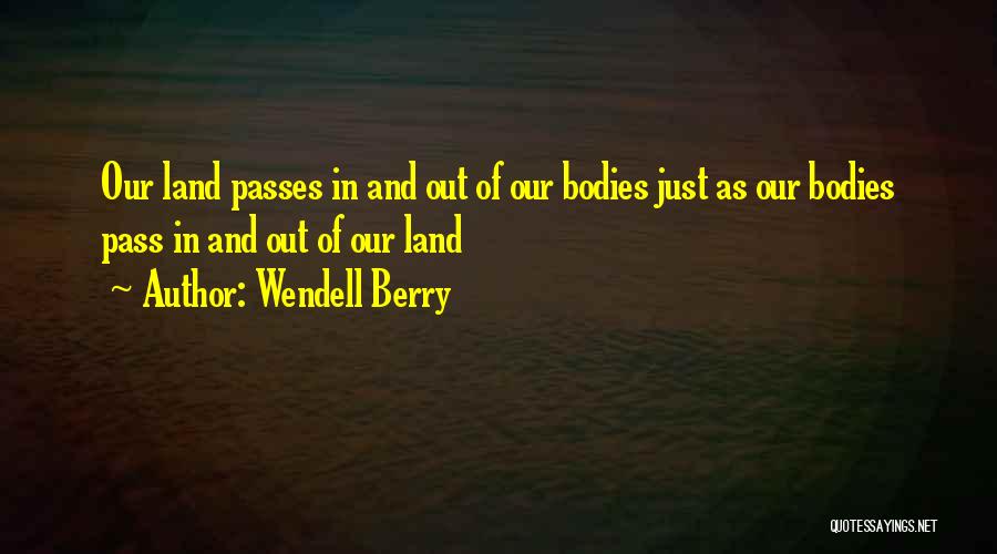 Wendell Berry Quotes: Our Land Passes In And Out Of Our Bodies Just As Our Bodies Pass In And Out Of Our Land