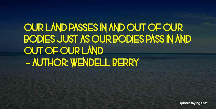 Wendell Berry Quotes: Our Land Passes In And Out Of Our Bodies Just As Our Bodies Pass In And Out Of Our Land