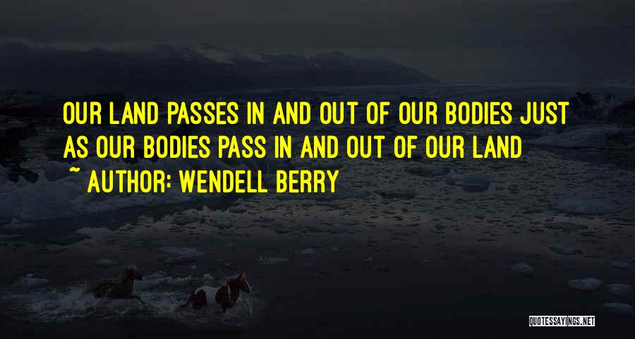 Wendell Berry Quotes: Our Land Passes In And Out Of Our Bodies Just As Our Bodies Pass In And Out Of Our Land
