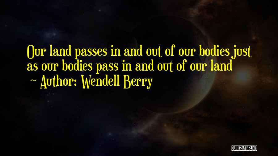 Wendell Berry Quotes: Our Land Passes In And Out Of Our Bodies Just As Our Bodies Pass In And Out Of Our Land