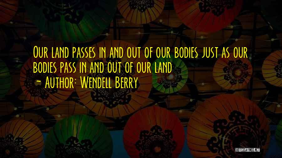 Wendell Berry Quotes: Our Land Passes In And Out Of Our Bodies Just As Our Bodies Pass In And Out Of Our Land
