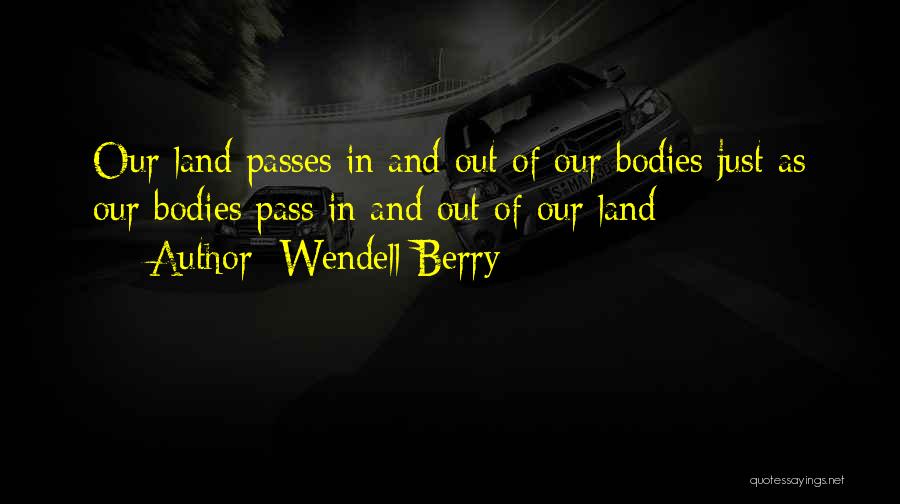 Wendell Berry Quotes: Our Land Passes In And Out Of Our Bodies Just As Our Bodies Pass In And Out Of Our Land
