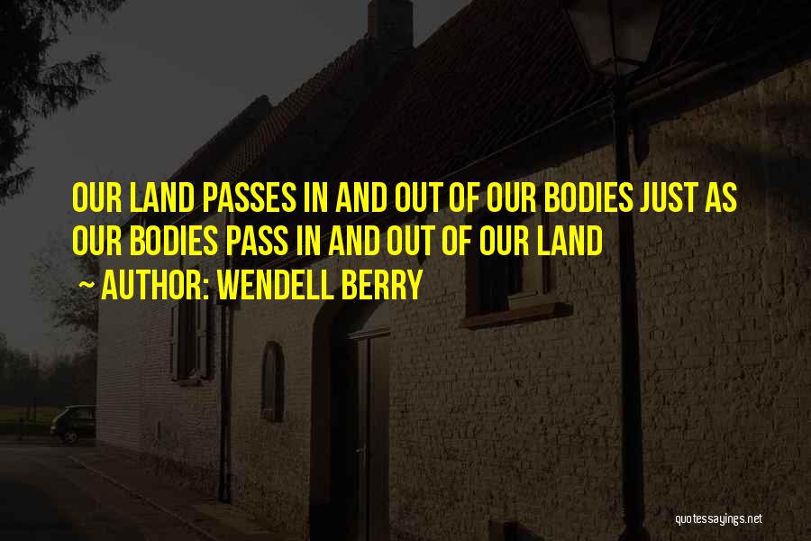 Wendell Berry Quotes: Our Land Passes In And Out Of Our Bodies Just As Our Bodies Pass In And Out Of Our Land