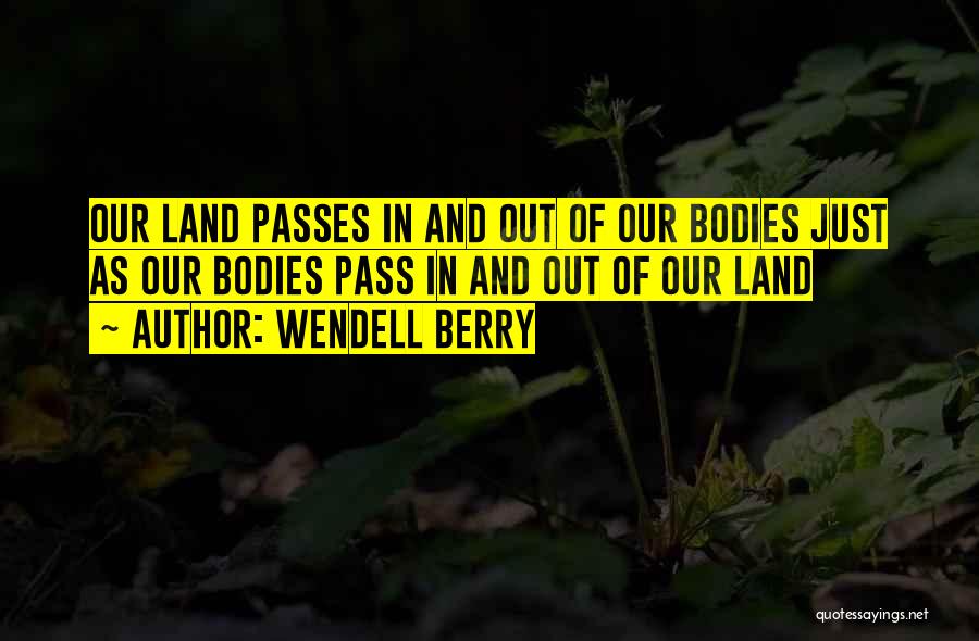 Wendell Berry Quotes: Our Land Passes In And Out Of Our Bodies Just As Our Bodies Pass In And Out Of Our Land