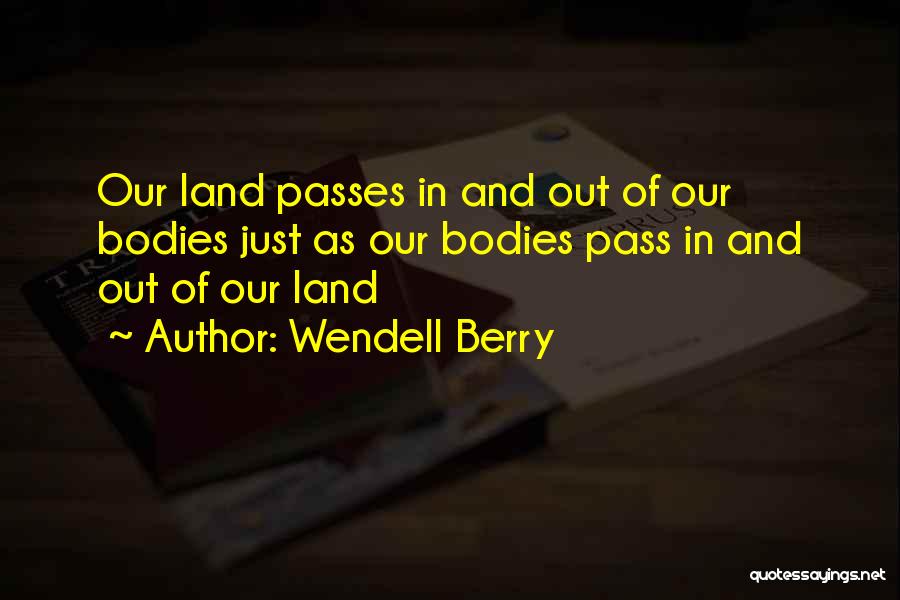 Wendell Berry Quotes: Our Land Passes In And Out Of Our Bodies Just As Our Bodies Pass In And Out Of Our Land