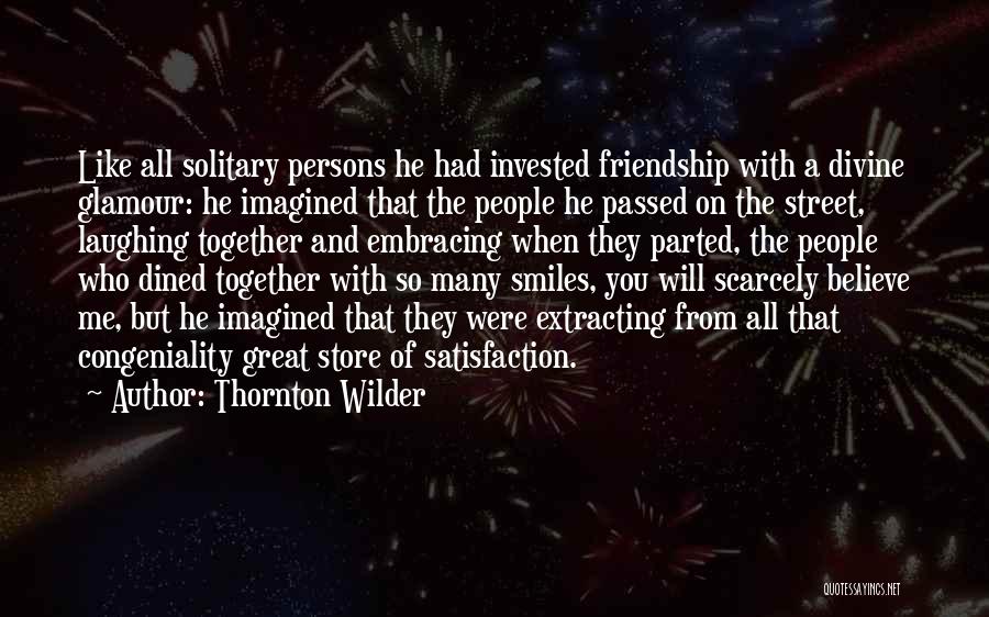 Thornton Wilder Quotes: Like All Solitary Persons He Had Invested Friendship With A Divine Glamour: He Imagined That The People He Passed On