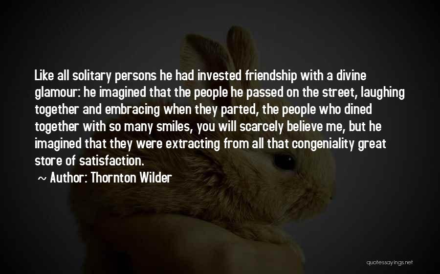 Thornton Wilder Quotes: Like All Solitary Persons He Had Invested Friendship With A Divine Glamour: He Imagined That The People He Passed On