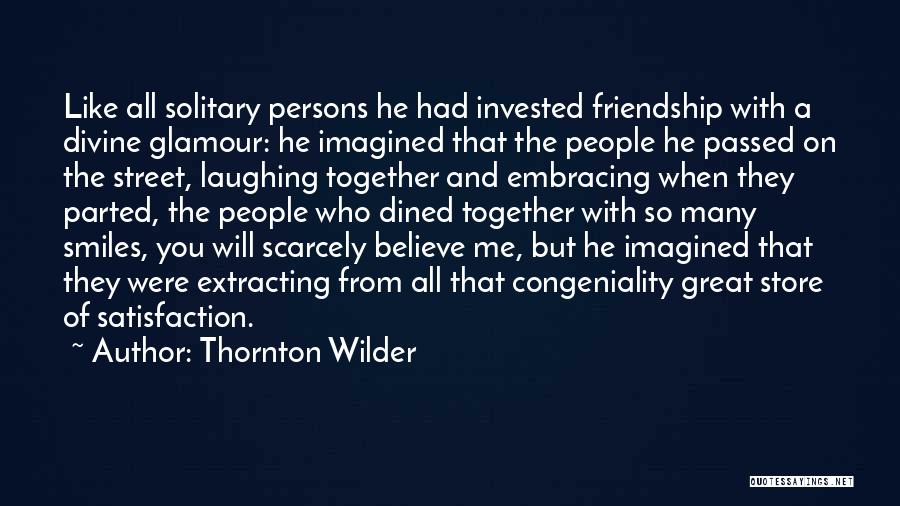 Thornton Wilder Quotes: Like All Solitary Persons He Had Invested Friendship With A Divine Glamour: He Imagined That The People He Passed On