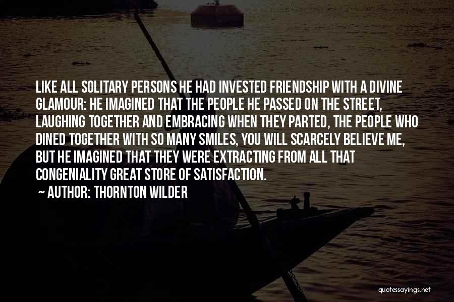 Thornton Wilder Quotes: Like All Solitary Persons He Had Invested Friendship With A Divine Glamour: He Imagined That The People He Passed On