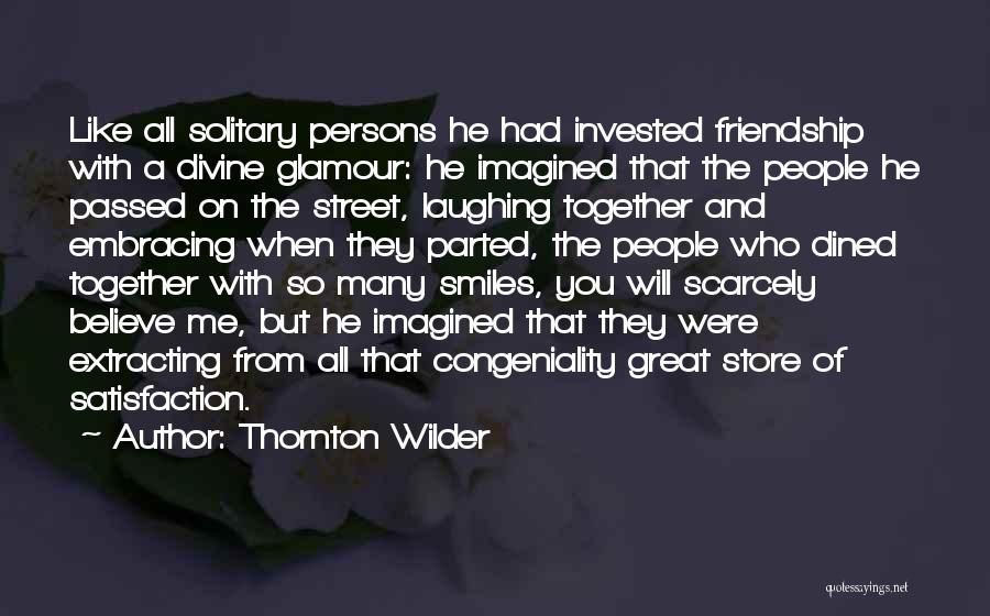 Thornton Wilder Quotes: Like All Solitary Persons He Had Invested Friendship With A Divine Glamour: He Imagined That The People He Passed On