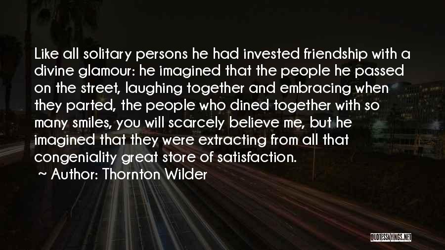 Thornton Wilder Quotes: Like All Solitary Persons He Had Invested Friendship With A Divine Glamour: He Imagined That The People He Passed On