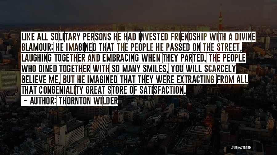 Thornton Wilder Quotes: Like All Solitary Persons He Had Invested Friendship With A Divine Glamour: He Imagined That The People He Passed On