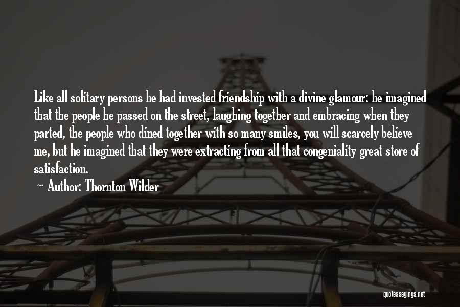 Thornton Wilder Quotes: Like All Solitary Persons He Had Invested Friendship With A Divine Glamour: He Imagined That The People He Passed On