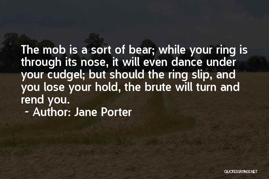 Jane Porter Quotes: The Mob Is A Sort Of Bear; While Your Ring Is Through Its Nose, It Will Even Dance Under Your