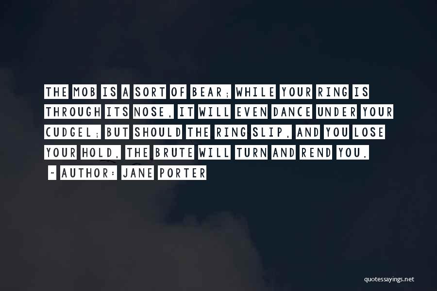 Jane Porter Quotes: The Mob Is A Sort Of Bear; While Your Ring Is Through Its Nose, It Will Even Dance Under Your