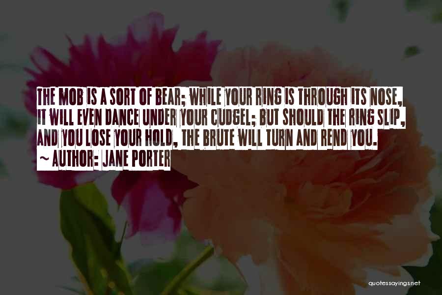 Jane Porter Quotes: The Mob Is A Sort Of Bear; While Your Ring Is Through Its Nose, It Will Even Dance Under Your