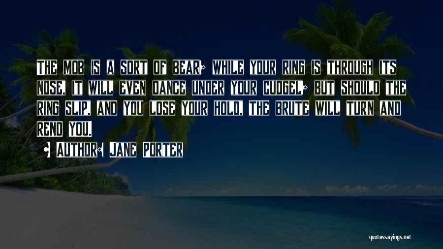 Jane Porter Quotes: The Mob Is A Sort Of Bear; While Your Ring Is Through Its Nose, It Will Even Dance Under Your