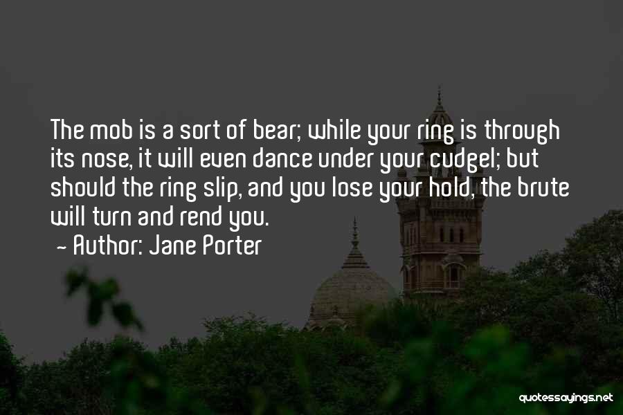 Jane Porter Quotes: The Mob Is A Sort Of Bear; While Your Ring Is Through Its Nose, It Will Even Dance Under Your