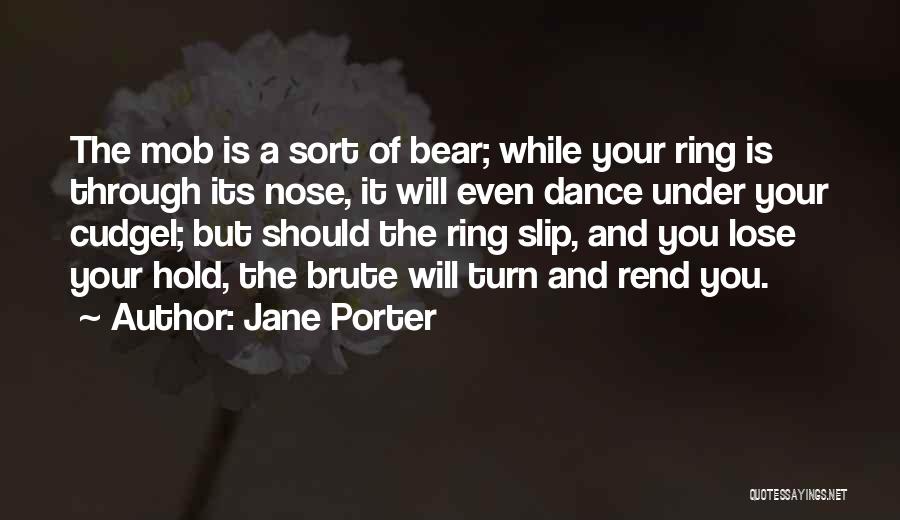 Jane Porter Quotes: The Mob Is A Sort Of Bear; While Your Ring Is Through Its Nose, It Will Even Dance Under Your