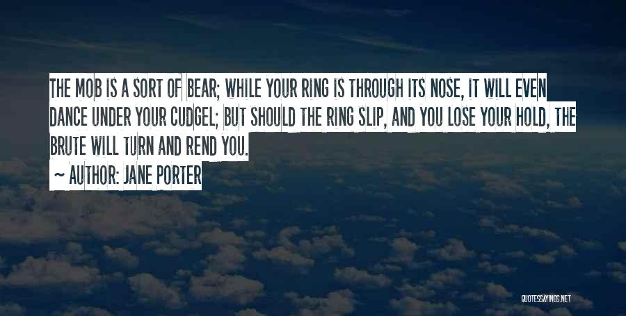 Jane Porter Quotes: The Mob Is A Sort Of Bear; While Your Ring Is Through Its Nose, It Will Even Dance Under Your