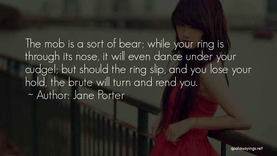 Jane Porter Quotes: The Mob Is A Sort Of Bear; While Your Ring Is Through Its Nose, It Will Even Dance Under Your