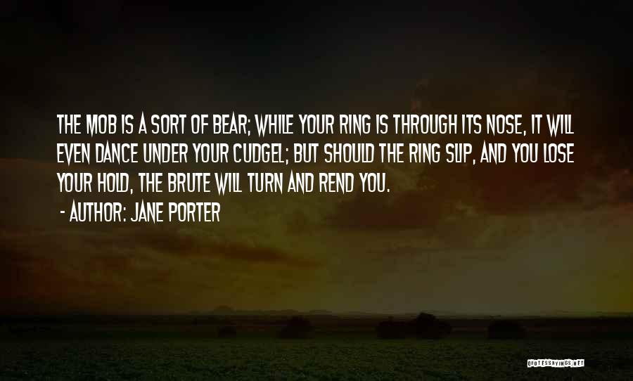 Jane Porter Quotes: The Mob Is A Sort Of Bear; While Your Ring Is Through Its Nose, It Will Even Dance Under Your
