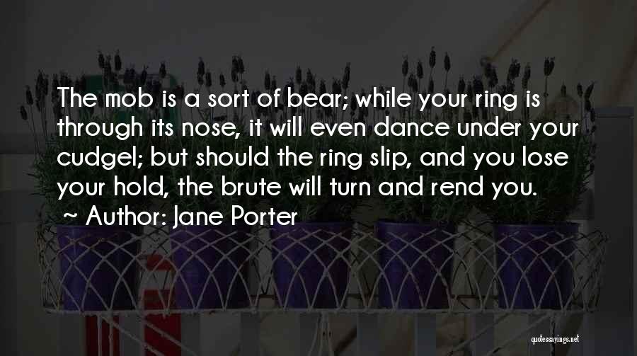 Jane Porter Quotes: The Mob Is A Sort Of Bear; While Your Ring Is Through Its Nose, It Will Even Dance Under Your