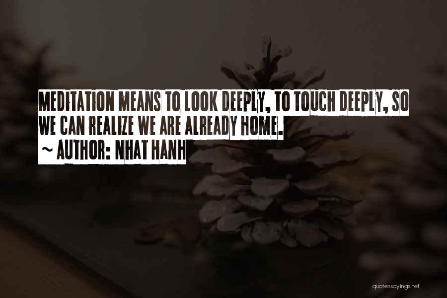 Nhat Hanh Quotes: Meditation Means To Look Deeply, To Touch Deeply, So We Can Realize We Are Already Home.