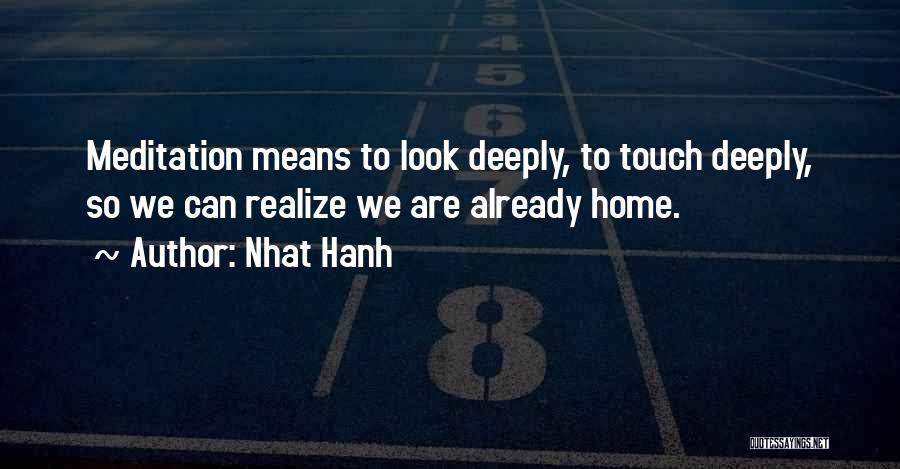 Nhat Hanh Quotes: Meditation Means To Look Deeply, To Touch Deeply, So We Can Realize We Are Already Home.
