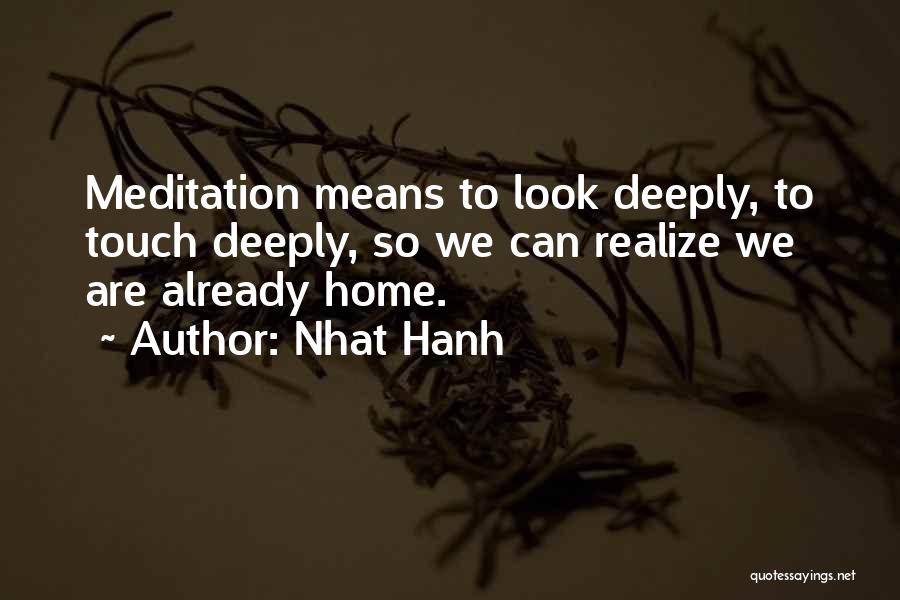 Nhat Hanh Quotes: Meditation Means To Look Deeply, To Touch Deeply, So We Can Realize We Are Already Home.