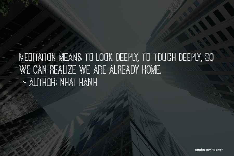 Nhat Hanh Quotes: Meditation Means To Look Deeply, To Touch Deeply, So We Can Realize We Are Already Home.
