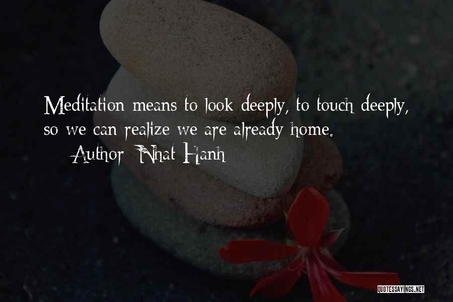 Nhat Hanh Quotes: Meditation Means To Look Deeply, To Touch Deeply, So We Can Realize We Are Already Home.