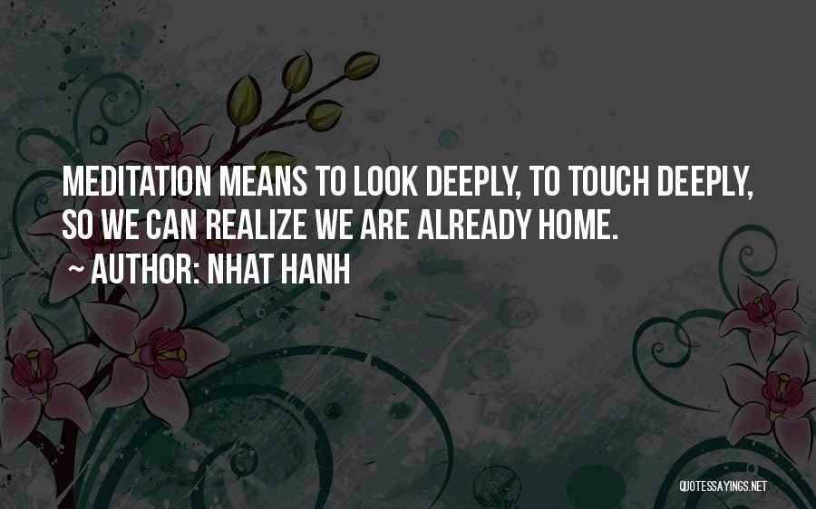 Nhat Hanh Quotes: Meditation Means To Look Deeply, To Touch Deeply, So We Can Realize We Are Already Home.