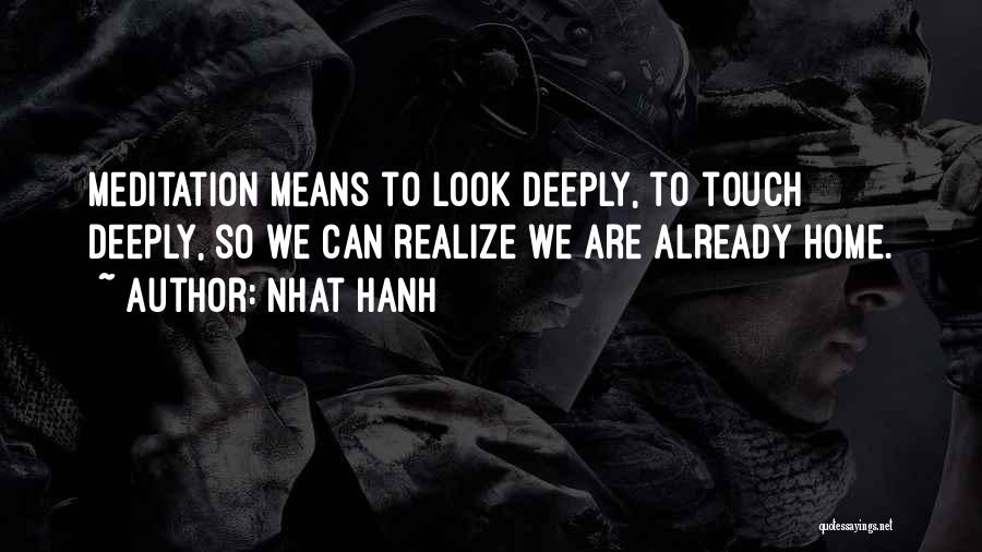 Nhat Hanh Quotes: Meditation Means To Look Deeply, To Touch Deeply, So We Can Realize We Are Already Home.