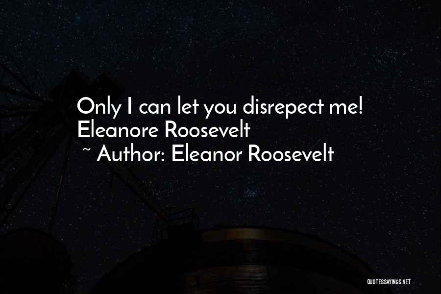 Eleanor Roosevelt Quotes: Only I Can Let You Disrepect Me! Eleanore Roosevelt