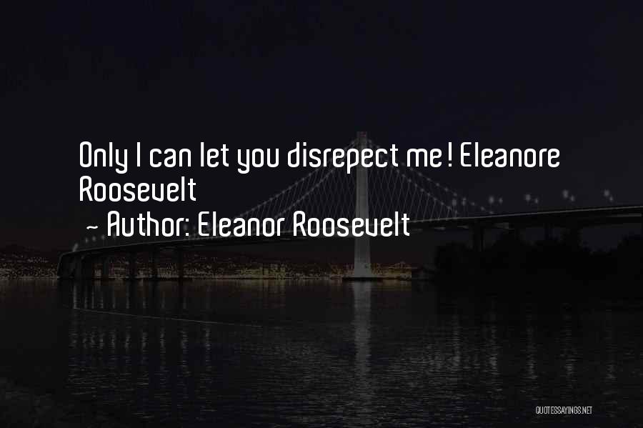 Eleanor Roosevelt Quotes: Only I Can Let You Disrepect Me! Eleanore Roosevelt