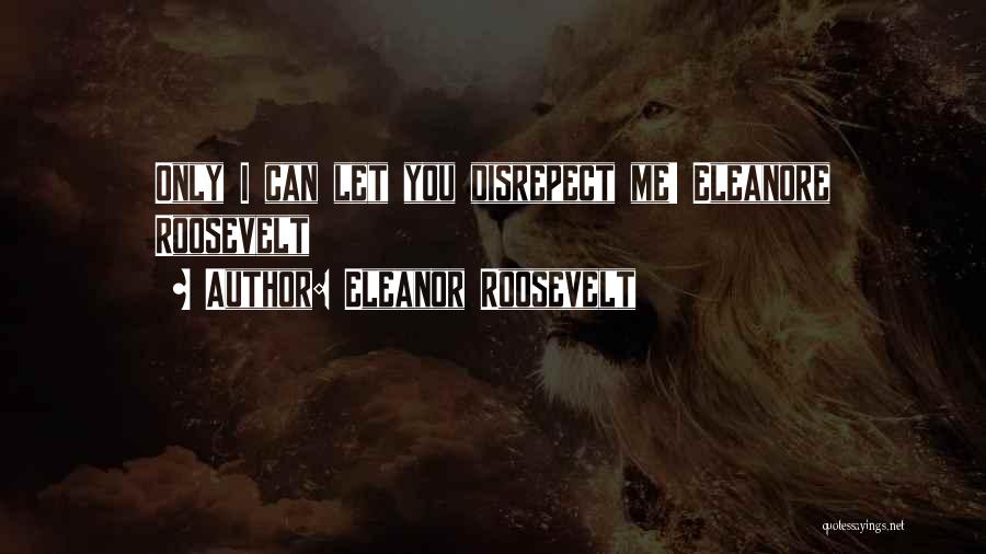 Eleanor Roosevelt Quotes: Only I Can Let You Disrepect Me! Eleanore Roosevelt
