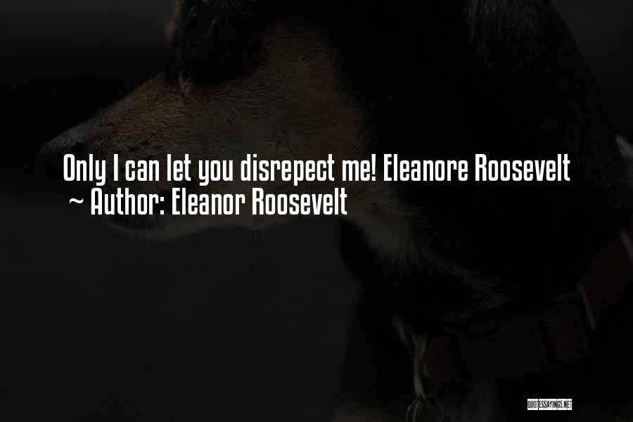 Eleanor Roosevelt Quotes: Only I Can Let You Disrepect Me! Eleanore Roosevelt