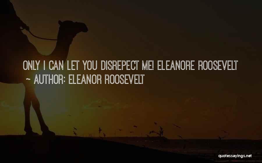 Eleanor Roosevelt Quotes: Only I Can Let You Disrepect Me! Eleanore Roosevelt