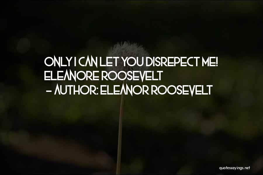 Eleanor Roosevelt Quotes: Only I Can Let You Disrepect Me! Eleanore Roosevelt